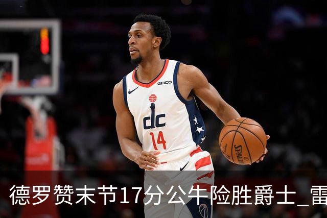 德罗赞末节17分公牛险胜爵士 雷霆力克开拓者